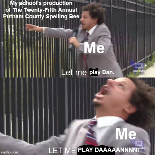 I Didn't Get the Role... | My school's production of The Twenty-Fifth Annual Putnam County Spelling Bee; Me; play Dan. Me; PLAY DAAAAANNNN! | image tagged in let me in,school,musical,play,the twenty-fifth annual putnam county spelling bee | made w/ Imgflip meme maker
