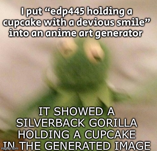 ANIME ART GENERATORS SHOULD BE ILLEGAL IN 51 STATES | I put “edp445 holding a cupcake with a devious smile” into an anime art generator; IT SHOWED A SILVERBACK GORILLA HOLDING A CUPCAKE IN THE GENERATED IMAGE | image tagged in shook kermit | made w/ Imgflip meme maker