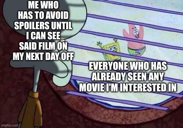 Squidward window |  ME WHO HAS TO AVOID SPOILERS UNTIL I CAN SEE SAID FILM ON MY NEXT DAY OFF; EVERYONE WHO HAS ALREADY SEEN ANY MOVIE I'M INTERESTED IN | image tagged in squidward window,movies,no spoilers | made w/ Imgflip meme maker
