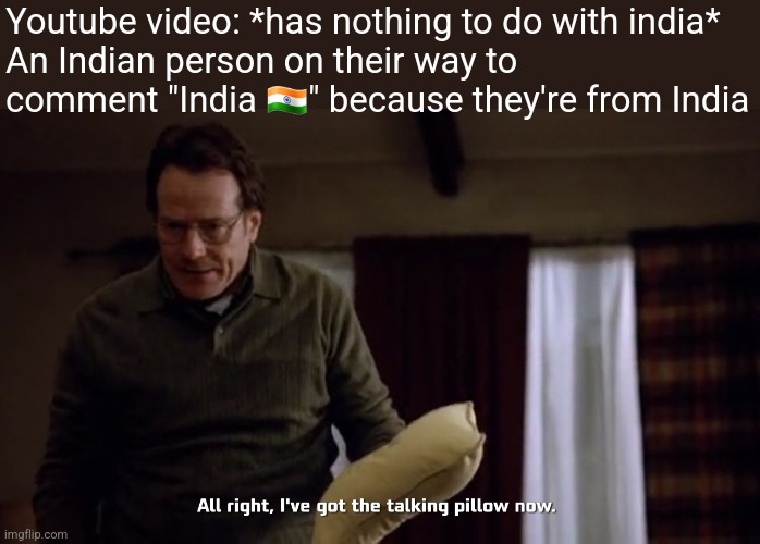 Walter "All right, I've got the talking pillow now" Breaking Bad | Youtube video: *has nothing to do with india*
An Indian person on their way to comment "India 🇮🇳" because they're from India | image tagged in walter all right i've got the talking pillow now breaking bad | made w/ Imgflip meme maker