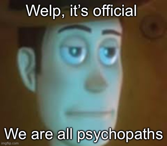 . | Welp, it’s official; We are all psychopaths | image tagged in disappointed woody | made w/ Imgflip meme maker