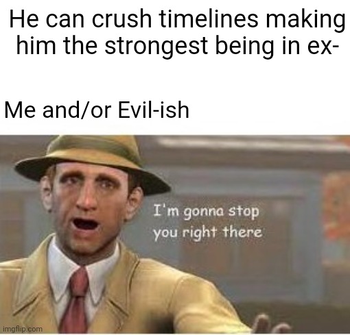 im going to stop you right there | He can crush timelines making him the strongest being in ex- Me and/or Evil-ish | image tagged in im going to stop you right there | made w/ Imgflip meme maker