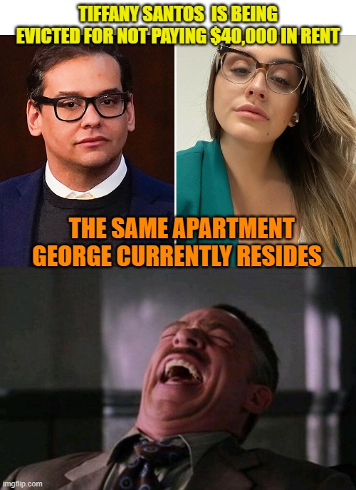 What next? Bodies in the attic? | TIFFANY SANTOS  IS BEING EVICTED FOR NOT PAYING $40,000 IN RENT; THE SAME APARTMENT GEORGE CURRENTLY RESIDES | image tagged in maga,fraud,political meme,crooked,republicans | made w/ Imgflip meme maker
