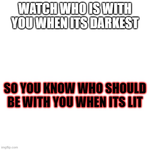 litty | WATCH WHO IS WITH YOU WHEN ITS DARKEST; SO YOU KNOW WHO SHOULD BE WITH YOU WHEN ITS LIT | image tagged in listen here you little shit bird | made w/ Imgflip meme maker