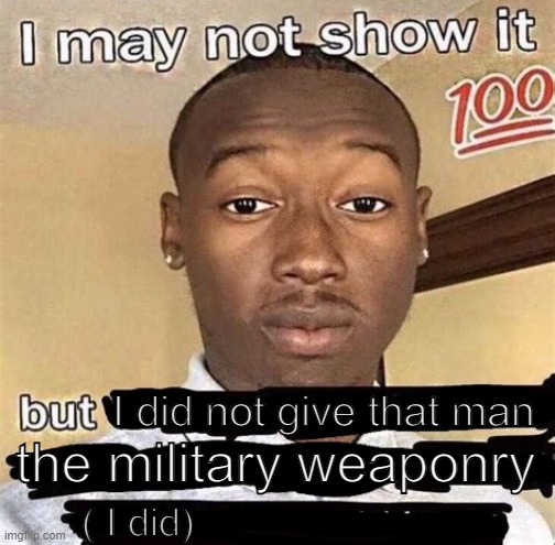 ( It indeed was not a convoy ambush ) | I did not give that man; the military weaponry; ( I did) | image tagged in i may not show it but | made w/ Imgflip meme maker