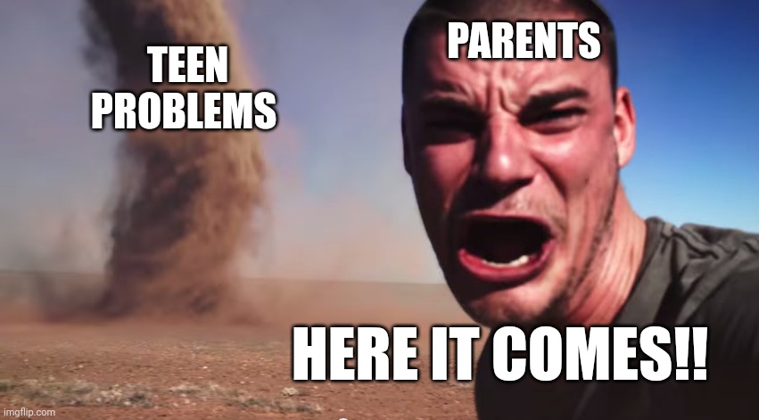 Here it comes | TEEN PROBLEMS PARENTS HERE IT COMES!! | image tagged in here it comes | made w/ Imgflip meme maker