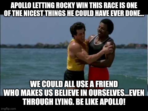 Rocky III Training Montage Truth | APOLLO LETTING ROCKY WIN THIS RACE IS ONE OF THE NICEST THINGS HE COULD HAVE EVER DONE... WE COULD ALL USE A FRIEND WHO MAKES US BELIEVE IN OURSELVES...EVEN THROUGH LYING. BE LIKE APOLLO! | image tagged in rocky,rocky balboa | made w/ Imgflip meme maker