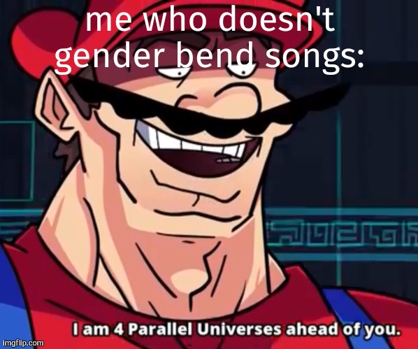 I Am 4 Parallel Universes Ahead Of You | me who doesn't gender bend songs: | image tagged in i am 4 parallel universes ahead of you | made w/ Imgflip meme maker