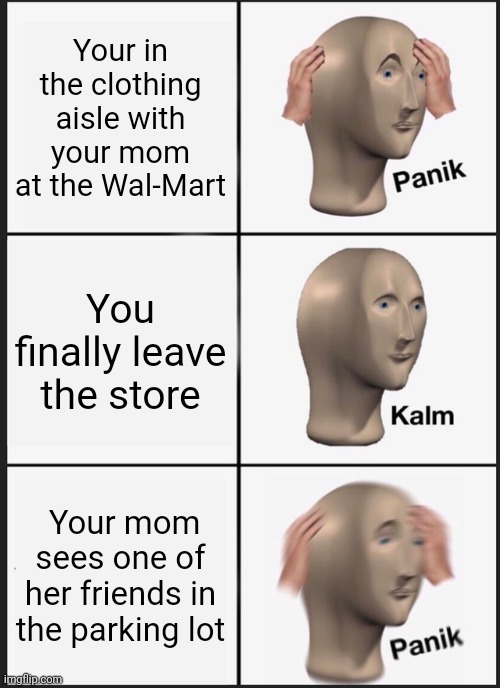 Our special hell (= | Your in the clothing aisle with your mom at the Wal-Mart; You finally leave the store; Your mom sees one of her friends in the parking lot | image tagged in memes,panik kalm panik | made w/ Imgflip meme maker