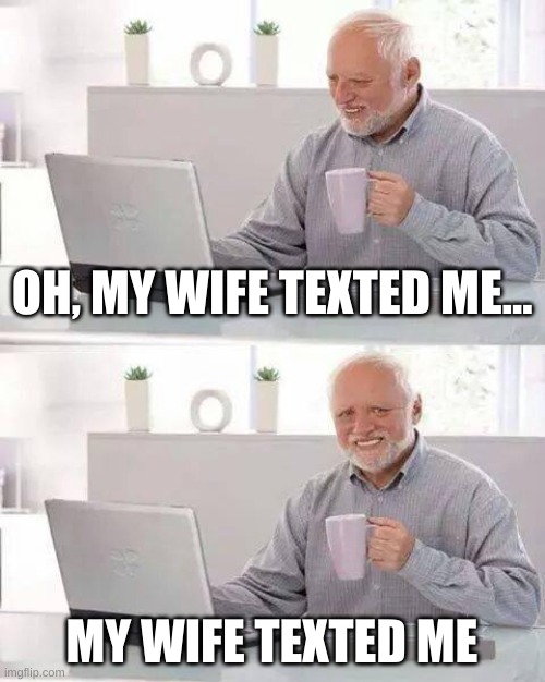 Hide the Pain Harold | OH, MY WIFE TEXTED ME... MY WIFE TEXTED ME | image tagged in memes,hide the pain harold | made w/ Imgflip meme maker