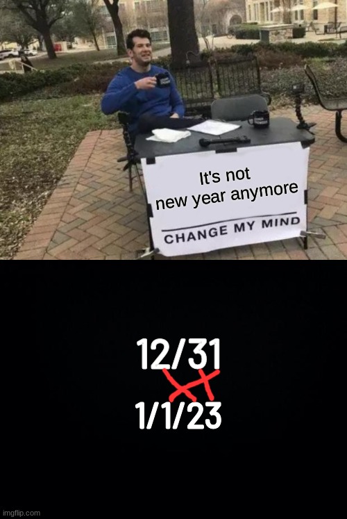 12/31 = 1/1/23 | It's not new year anymore; 12/31; 1/1/23 | image tagged in memes,change my mind,black background | made w/ Imgflip meme maker