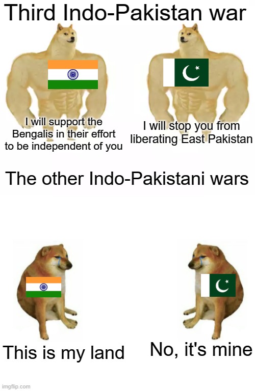 History | Third Indo-Pakistan war; I will stop you from liberating East Pakistan; I will support the Bengalis in their effort to be independent of you; The other Indo-Pakistani wars; No, it's mine; This is my land | image tagged in buff doge vs buff doge,2 cheems,memes,history | made w/ Imgflip meme maker
