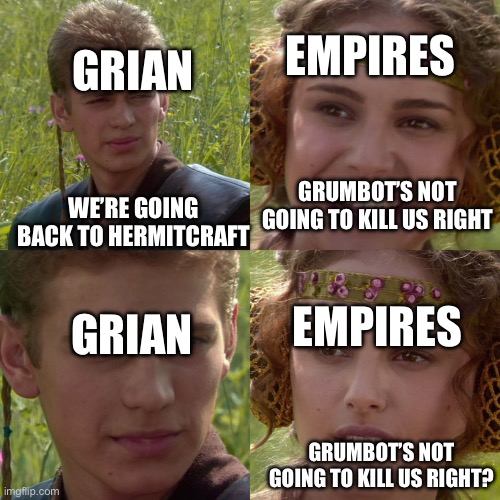 Anakin Padme 4 Panel | EMPIRES; GRIAN; GRUMBOT’S NOT GOING TO KILL US RIGHT; WE’RE GOING BACK TO HERMITCRAFT; EMPIRES; GRIAN; GRUMBOT’S NOT GOING TO KILL US RIGHT? | image tagged in anakin padme 4 panel,hermitcraft,grian | made w/ Imgflip meme maker