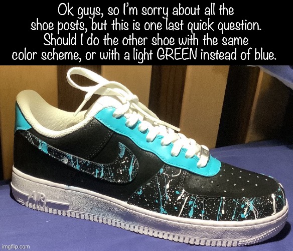 Please LMK in the comments | Ok guys, so I’m sorry about all the shoe posts, but this is one last quick question. Should I do the other shoe with the same color scheme, or with a light GREEN instead of blue. | image tagged in be quick | made w/ Imgflip meme maker
