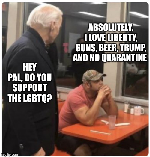 ABSOLUTELY, I LOVE LIBERTY, GUNS, BEER, TRUMP, AND NO QUARANTINE; HEY PAL, DO YOU SUPPORT THE LGBTQ? | image tagged in joe biden,lgbtq | made w/ Imgflip meme maker