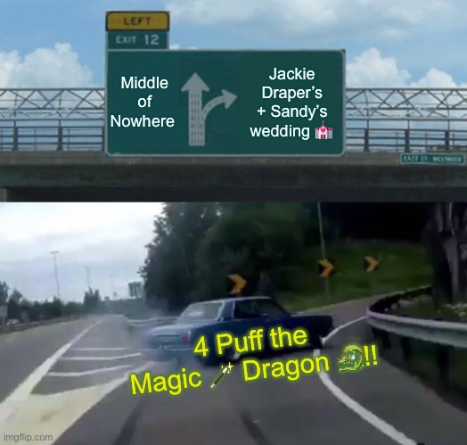 Left Exit 12 Off Ramp | Middle of Nowhere; Jackie Draper’s + Sandy’s wedding 💒; 4 Puff the Magic 🪄 Dragon 🐉!! | image tagged in memes,left exit 12 off ramp | made w/ Imgflip meme maker