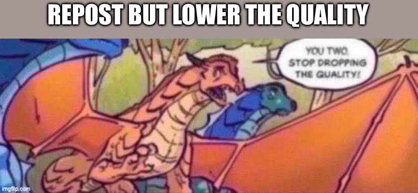 REPOST BUT LOWER THE QUALITY | made w/ Imgflip meme maker