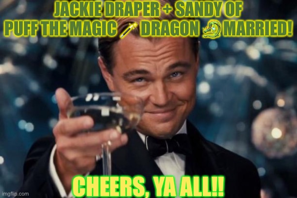 Leonardo Dicaprio Cheers | JACKIE DRAPER + SANDY OF PUFF THE MAGIC 🪄 DRAGON 🐉 MARRIED! CHEERS, YA ALL!! | image tagged in memes,leonardo dicaprio cheers | made w/ Imgflip meme maker