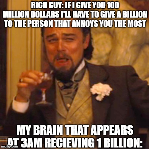 3am motivation | RICH GUY: IF I GIVE YOU 100 MILLION DOLLARS I'LL HAVE TO GIVE A BILLION TO THE PERSON THAT ANNOYS YOU THE MOST; MY BRAIN THAT APPEARS AT 3AM RECIEVING 1 BILLION: | image tagged in memes,laughing leo | made w/ Imgflip meme maker