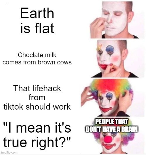 And they still believe it... | Earth is flat; Choclate milk comes from brown cows; That lifehack from tiktok should work; PEOPLE THAT DON'T HAVE A BRAIN; "I mean it's true right?" | image tagged in memes,clown applying makeup | made w/ Imgflip meme maker