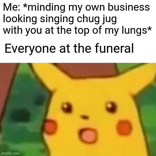 Surprised Pikachu Meme | Me: *minding my own business looking singing chug jug with you at the top of my lungs*; Everyone at the funeral | image tagged in memes,surprised pikachu | made w/ Imgflip meme maker