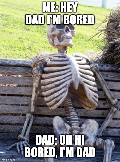 Waiting Skeleton Meme | ME: HEY DAD I'M BORED; DAD: OH HI BORED, I'M DAD | image tagged in memes,waiting skeleton | made w/ Imgflip meme maker