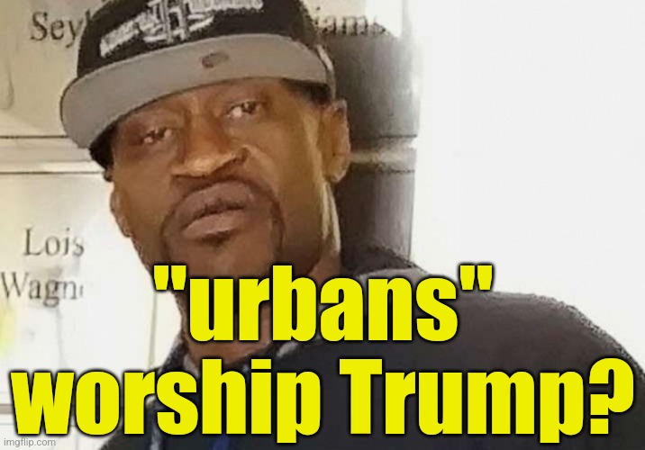 Fentanyl floyd | "urbans" worship Trump? | image tagged in fentanyl floyd | made w/ Imgflip meme maker