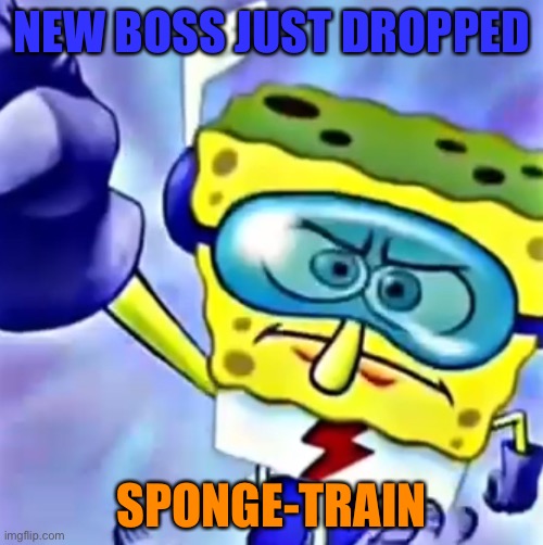 He has 50,000 HP, 200 defenses, and is basically the fastest being in existence | NEW BOSS JUST DROPPED; SPONGE-TRAIN | image tagged in sponge train,over,a-train | made w/ Imgflip meme maker