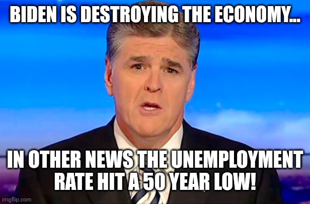 Hypoconservative | BIDEN IS DESTROYING THE ECONOMY... IN OTHER NEWS THE UNEMPLOYMENT RATE HIT A 50 YEAR LOW! | image tagged in sean hannity fox news,conservative,republican,biden,liberal,democrat | made w/ Imgflip meme maker