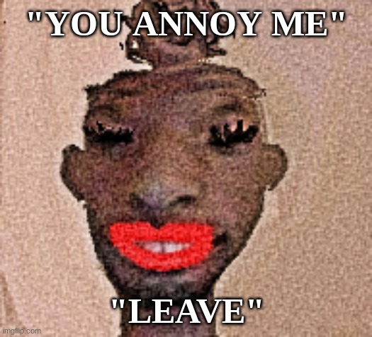 material gurl | "YOU ANNOY ME" "LEAVE" | image tagged in material gurl | made w/ Imgflip meme maker