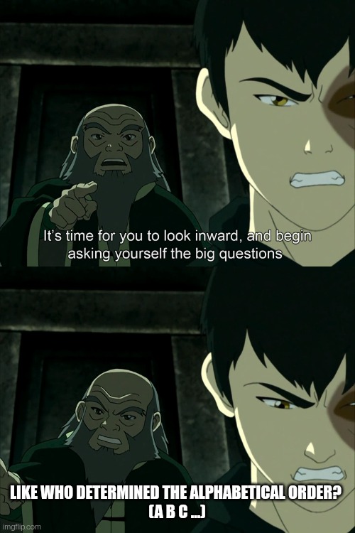 It's Time To Start Asking Yourself The Big Questions Meme | LIKE WHO DETERMINED THE ALPHABETICAL ORDER? 
(A B C ...) | image tagged in it's time to start asking yourself the big questions meme | made w/ Imgflip meme maker