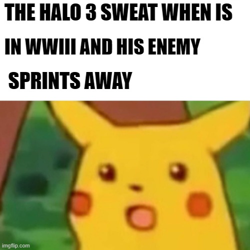 Halo 3 sweat | THE HALO 3 SWEAT WHEN IS; IN WWIII AND HIS ENEMY; SPRINTS AWAY | image tagged in memes,surprised pikachu | made w/ Imgflip meme maker