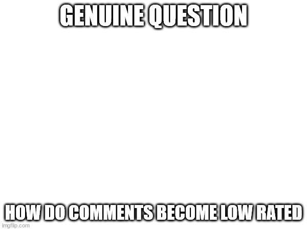 GENUINE QUESTION; HOW DO COMMENTS BECOME LOW RATED | made w/ Imgflip meme maker