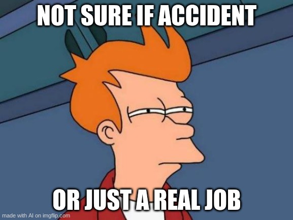 Futurama Fry | NOT SURE IF ACCIDENT; OR JUST A REAL JOB | image tagged in memes,futurama fry,ai meme,oh wow are you actually reading these tags | made w/ Imgflip meme maker