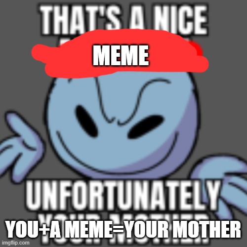 MEMES | MEME; YOU+A MEME=YOUR MOTHER | image tagged in that s a nice chain unfortunately | made w/ Imgflip meme maker