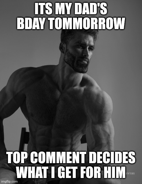 Giga Chad | ITS MY DAD'S BDAY TOMMORROW; TOP COMMENT DECIDES WHAT I GET FOR HIM | image tagged in giga chad | made w/ Imgflip meme maker