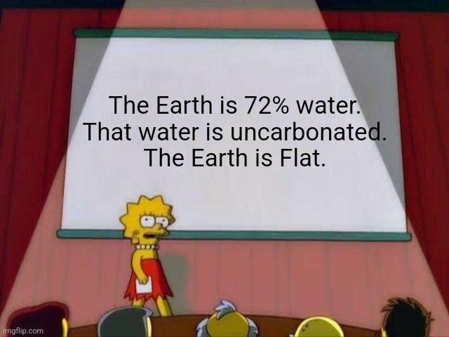 The Earth is flat | The Earth is 72% water.
That water is uncarbonated.
The Earth is Flat. | image tagged in lisa simpson's presentation | made w/ Imgflip meme maker