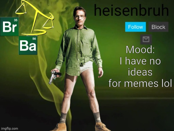 bruh | Mood: I have no ideas for memes lol | image tagged in breaking bad,better call saul,heisenbruh mood template,plz someone send ideas and a therapist,and puck up a 12 pack of bud light | made w/ Imgflip meme maker