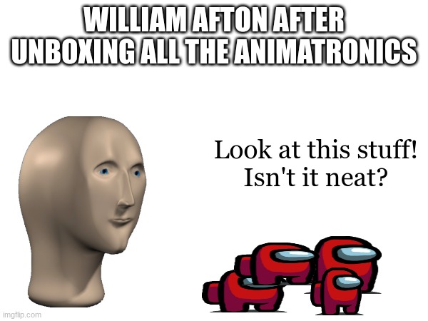 WILLIAM AFTON AFTER UNBOXING ALL THE ANIMATRONICS; Look at this stuff!
Isn't it neat? | made w/ Imgflip meme maker