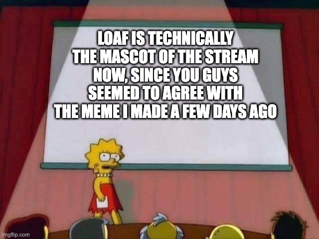 *realizes moros intrepidus means harbinger of doom* | LOAF IS TECHNICALLY THE MASCOT OF THE STREAM NOW, SINCE YOU GUYS SEEMED TO AGREE WITH THE MEME I MADE A FEW DAYS AGO | image tagged in lisa simpson speech | made w/ Imgflip meme maker