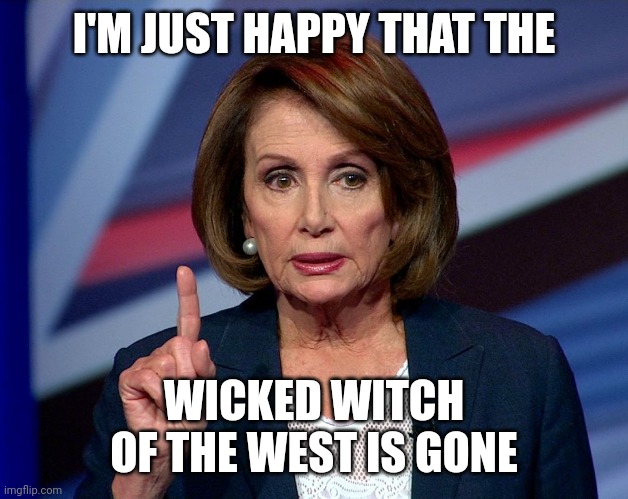 Nanci Pelosi Finger | I'M JUST HAPPY THAT THE WICKED WITCH OF THE WEST IS GONE | image tagged in nanci pelosi finger | made w/ Imgflip meme maker