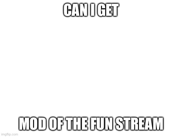 CAN I GET; MOD OF THE FUN STREAM | image tagged in fun | made w/ Imgflip meme maker