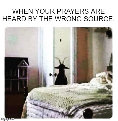 Goat | WHEN YOUR PRAYERS ARE HEARD BY THE WRONG SOURCE: | image tagged in unsee juice | made w/ Imgflip meme maker