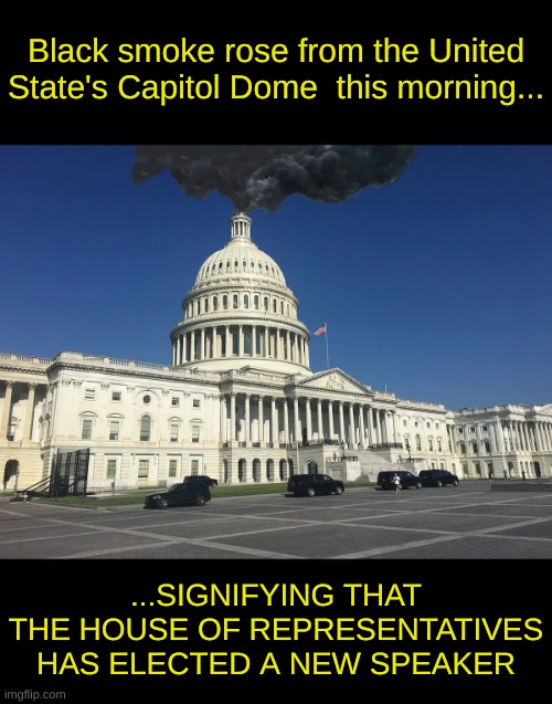 Habemus Concilii Orator | Black smoke rose from the United State's Capitol Dome  this morning... ...SIGNIFYING THAT THE HOUSE OF REPRESENTATIVES HAS ELECTED A NEW SPEAKER | image tagged in we have a speaker of the house,republicans,lame duck,lame duck republican house,a house divided cannot stand itself | made w/ Imgflip meme maker