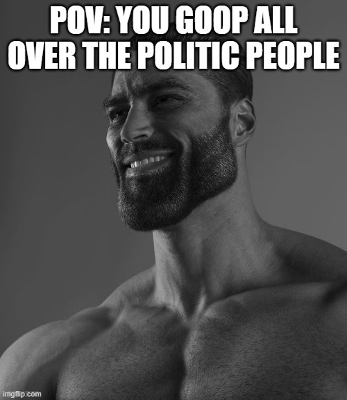 Giga Chad | POV: YOU GOOP ALL OVER THE POLITIC PEOPLE | image tagged in giga chad | made w/ Imgflip meme maker