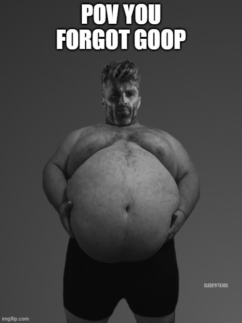 Fat Giga Chad | POV YOU FORGOT GOOP | image tagged in fat giga chad | made w/ Imgflip meme maker