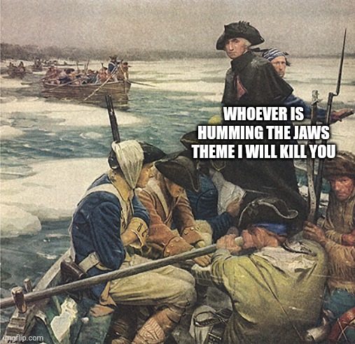 George Washington Crossing the Delaware River | WHOEVER IS HUMMING THE JAWS THEME I WILL KILL YOU | image tagged in george washington crossing the delaware river,george washington,repost,american revolution | made w/ Imgflip meme maker