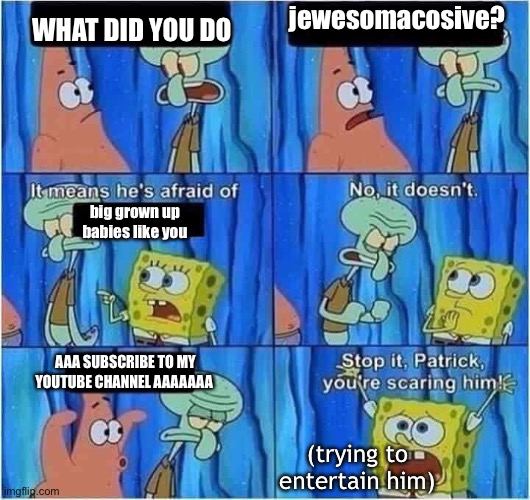 Patrick wants to be a guy in Idiocracy | jewesomacosive? WHAT DID YOU DO; big grown up babies like you; AAA SUBSCRIBE TO MY YOUTUBE CHANNEL AAAAAAA; (trying to entertain him) | image tagged in scaring squidward,idiocracy spongebob,what | made w/ Imgflip meme maker