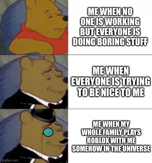 that’s how my life works | ME WHEN NO ONE IS WORKING BUT EVERYONE IS DOING BORING STUFF; ME WHEN EVERYONE IS TRYING TO BE NICE TO ME; ME WHEN MY WHOLE FAMILY PLAYS ROBLOX WITH ME SOMEHOW IN THE UNIVERSE | image tagged in fancy pooh,noice,real life | made w/ Imgflip meme maker