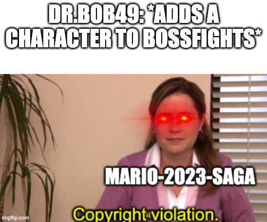 mario-2023-saga copyright violation | DR.BOB49: *ADDS A CHARACTER TO BOSSFIGHTS* | image tagged in mario-2023-saga copyright violation | made w/ Imgflip meme maker